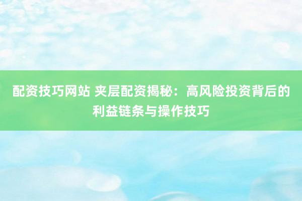 配资技巧网站 夹层配资揭秘：高风险投资背后的利益链条与操作技巧