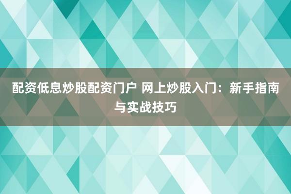 配资低息炒股配资门户 网上炒股入门：新手指南与实战技巧