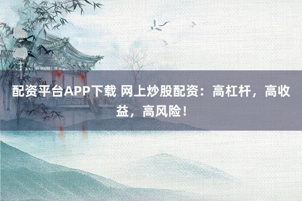 配资平台APP下载 网上炒股配资：高杠杆，高收益，高风险！