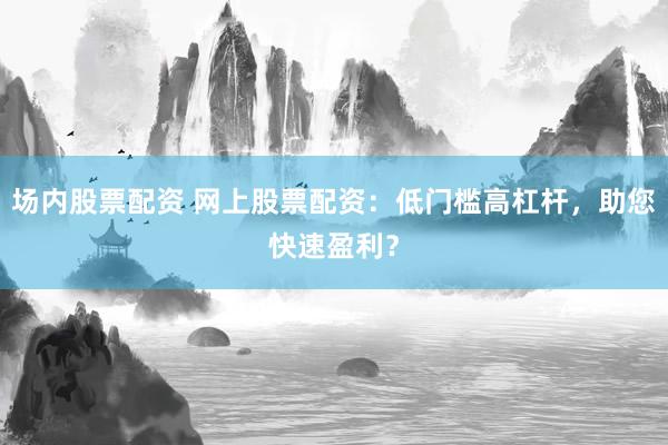 场内股票配资 网上股票配资：低门槛高杠杆，助您快速盈利？