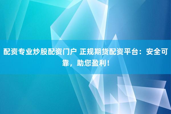 配资专业炒股配资门户 正规期货配资平台：安全可靠，助您盈利！