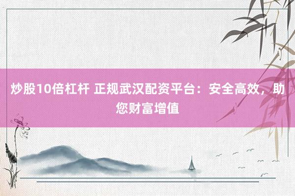 炒股10倍杠杆 正规武汉配资平台：安全高效，助您财富增值