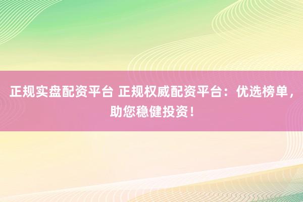 正规实盘配资平台 正规权威配资平台：优选榜单，助您稳健投资！