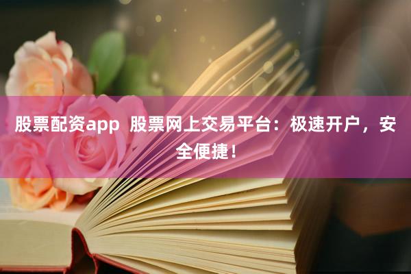 股票配资app  股票网上交易平台：极速开户，安全便捷！