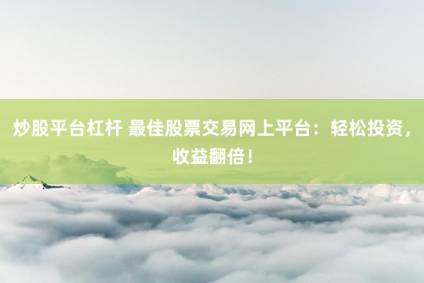 炒股平台杠杆 最佳股票交易网上平台：轻松投资，收益翻倍！