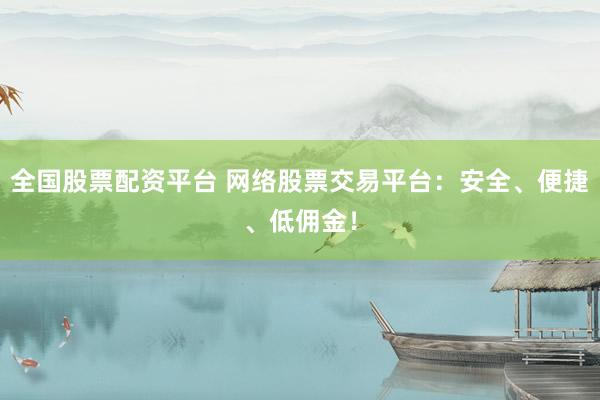 全国股票配资平台 网络股票交易平台：安全、便捷、低佣金！