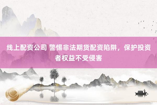 线上配资公司 警惕非法期货配资陷阱，保护投资者权益不受侵害