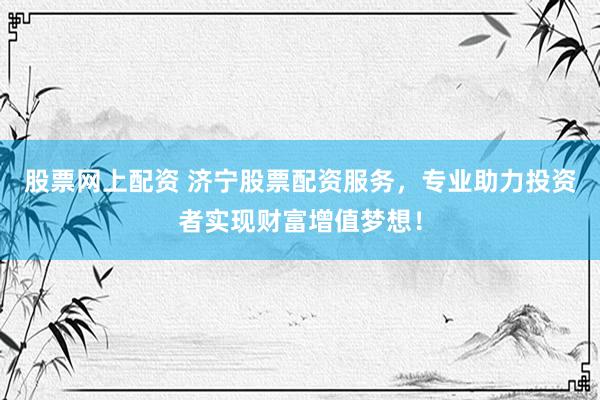 股票网上配资 济宁股票配资服务，专业助力投资者实现财富增值梦想！