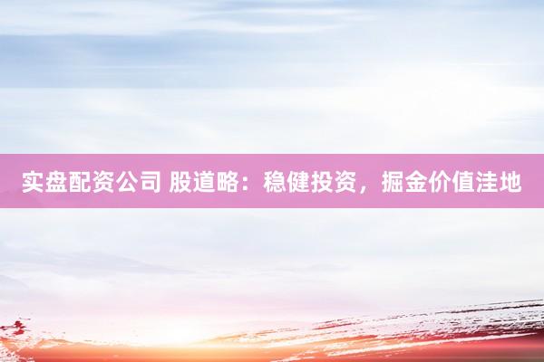 实盘配资公司 股道略：稳健投资，掘金价值洼地