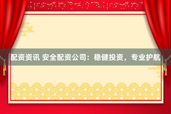 配资资讯 安全配资公司：稳健投资，专业护航