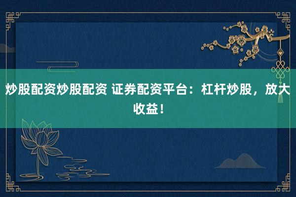 炒股配资炒股配资 证券配资平台：杠杆炒股，放大收益！