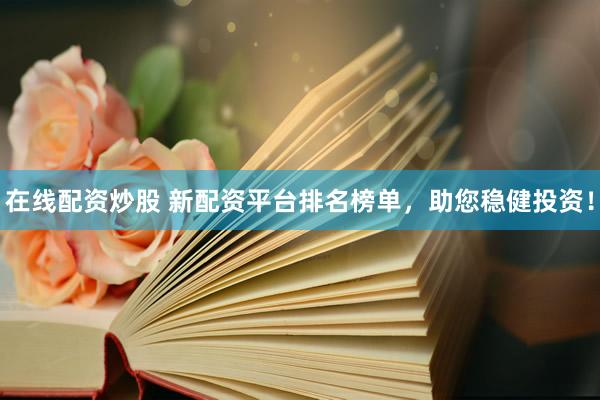 在线配资炒股 新配资平台排名榜单，助您稳健投资！