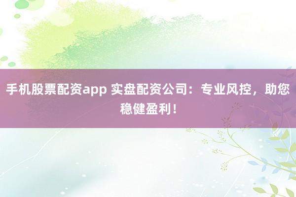 手机股票配资app 实盘配资公司：专业风控，助您稳健盈利！
