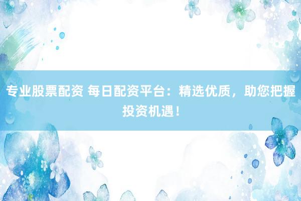 专业股票配资 每日配资平台：精选优质，助您把握投资机遇！
