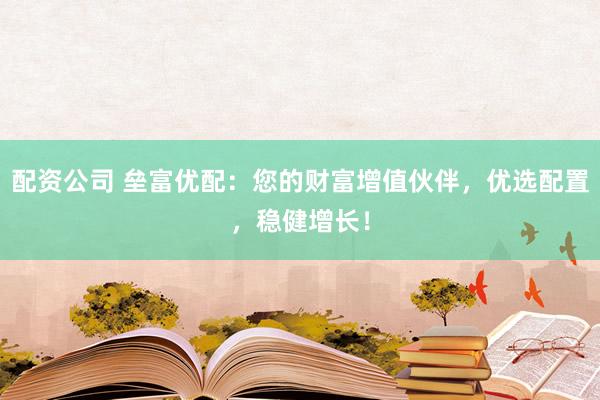 配资公司 垒富优配：您的财富增值伙伴，优选配置，稳健增长！