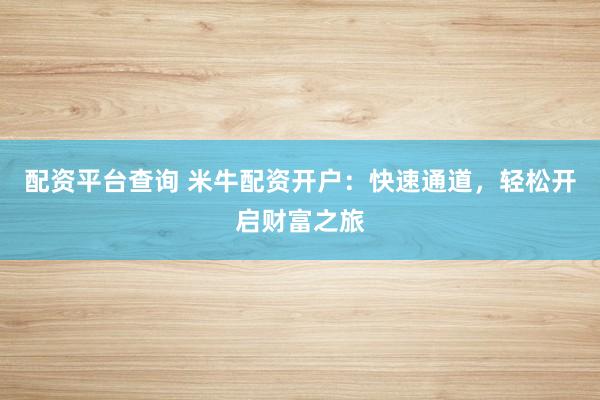配资平台查询 米牛配资开户：快速通道，轻松开启财富之旅