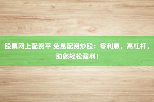 股票网上配资平 免息配资炒股：零利息，高杠杆，助您轻松盈利！