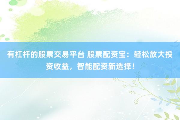 有杠杆的股票交易平台 股票配资宝：轻松放大投资收益，智能配资新选择！