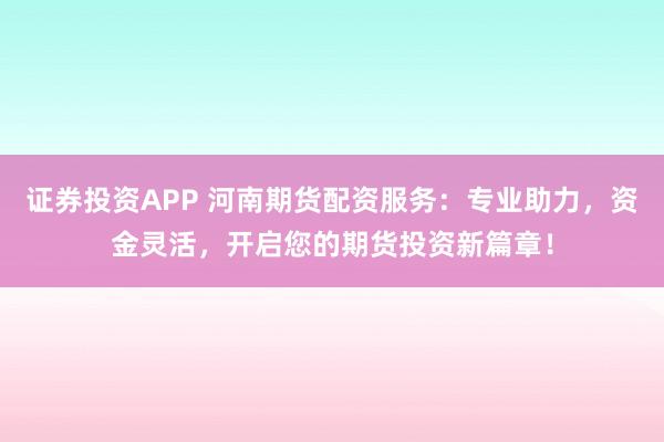 证券投资APP 河南期货配资服务：专业助力，资金灵活，开启您的期货投资新篇章！