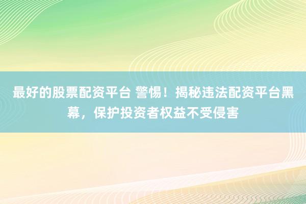 最好的股票配资平台 警惕！揭秘违法配资平台黑幕，保护投资者权益不受侵害