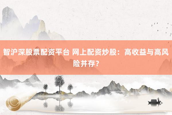 智沪深股票配资平台 网上配资炒股：高收益与高风险并存？