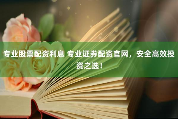 专业股票配资利息 专业证券配资官网，安全高效投资之选！