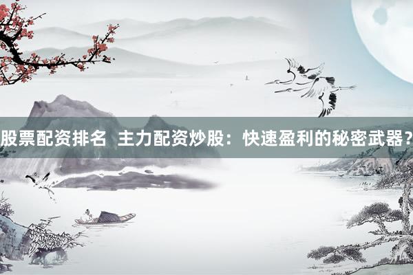 股票配资排名  主力配资炒股：快速盈利的秘密武器？