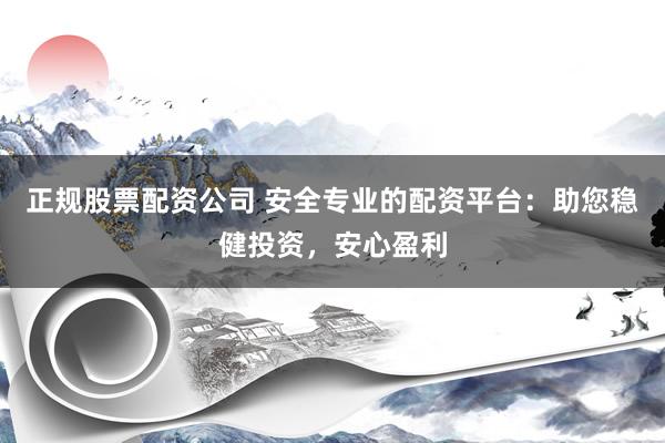 正规股票配资公司 安全专业的配资平台：助您稳健投资，安心盈利