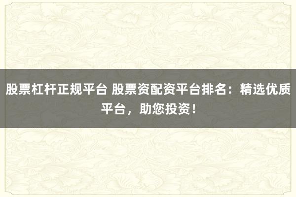 股票杠杆正规平台 股票资配资平台排名：精选优质平台，助您投资！