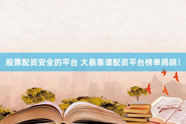 股票配资安全的平台 大最靠谱配资平台榜单揭晓！