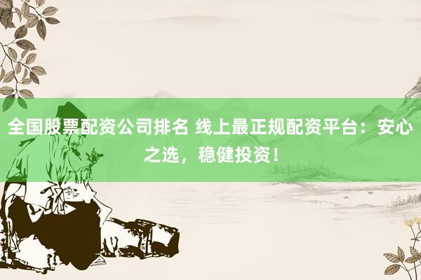 全国股票配资公司排名 线上最正规配资平台：安心之选，稳健投资！
