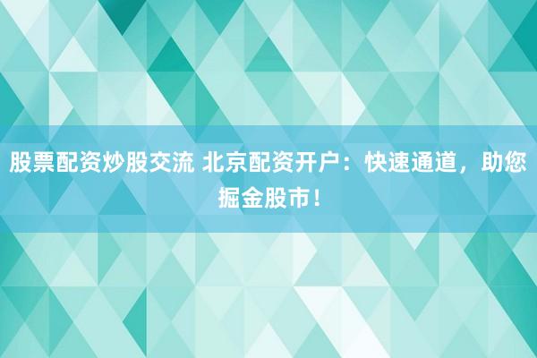 股票配资炒股交流 北京配资开户：快速通道，助您掘金股市！
