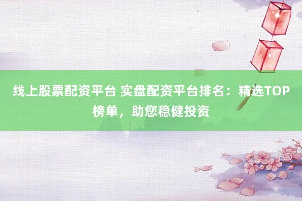 线上股票配资平台 实盘配资平台排名：精选TOP榜单，助您稳健投资