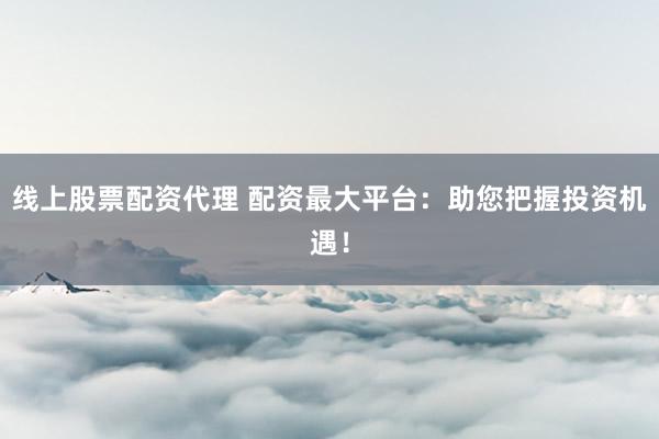 线上股票配资代理 配资最大平台：助您把握投资机遇！
