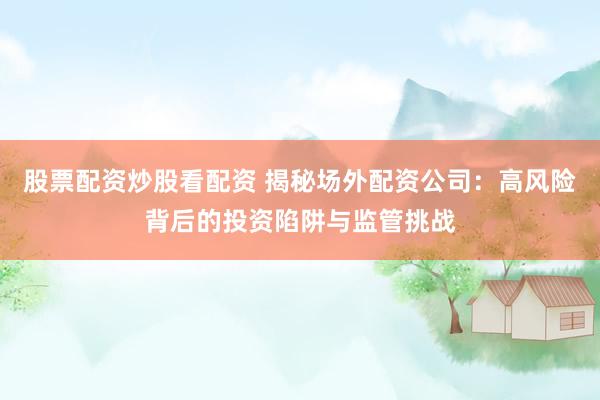 股票配资炒股看配资 揭秘场外配资公司：高风险背后的投资陷阱与监管挑战