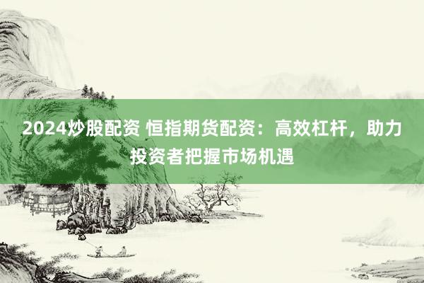 2024炒股配资 恒指期货配资：高效杠杆，助力投资者把握市场机遇