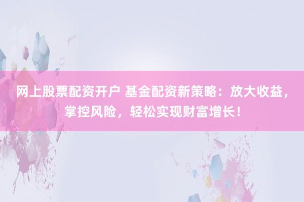 网上股票配资开户 基金配资新策略：放大收益，掌控风险，轻松实现财富增长！