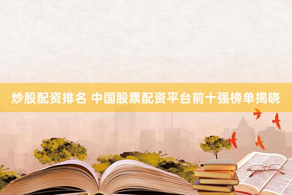 炒股配资排名 中国股票配资平台前十强榜单揭晓