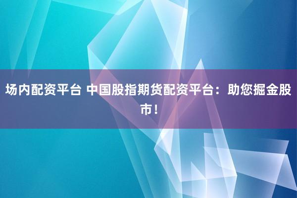 场内配资平台 中国股指期货配资平台：助您掘金股市！