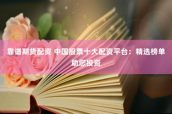 靠谱期货配资 中国股票十大配资平台：精选榜单助您投资