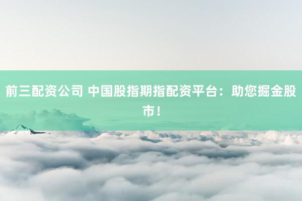 前三配资公司 中国股指期指配资平台：助您掘金股市！