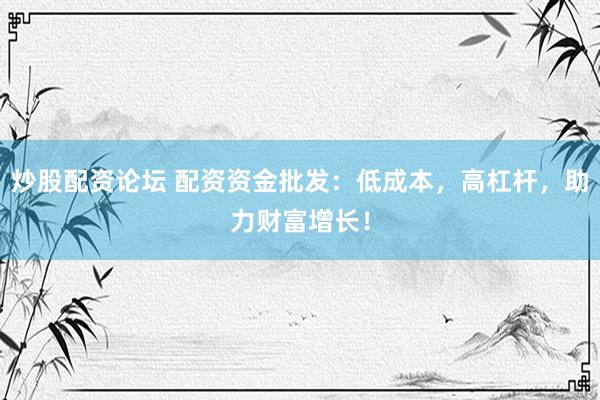 炒股配资论坛 配资资金批发：低成本，高杠杆，助力财富增长！