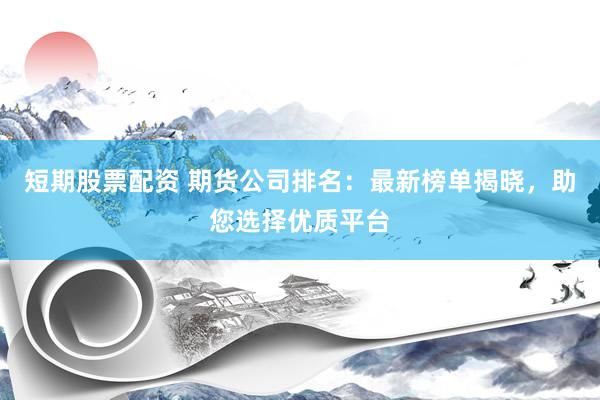 短期股票配资 期货公司排名：最新榜单揭晓，助您选择优质平台