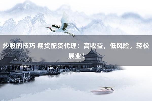 炒股的技巧 期货配资代理：高收益，低风险，轻松展业！