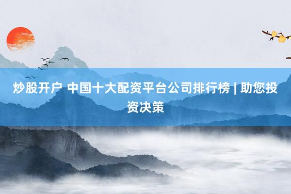 炒股开户 中国十大配资平台公司排行榜 | 助您投资决策