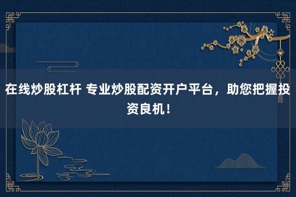 在线炒股杠杆 专业炒股配资开户平台，助您把握投资良机！