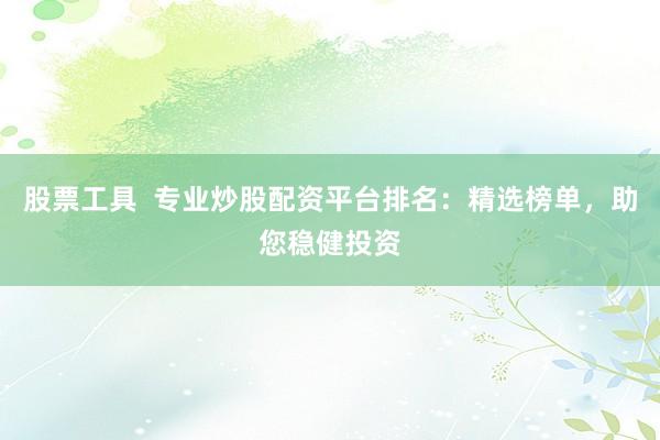 股票工具  专业炒股配资平台排名：精选榜单，助您稳健投资