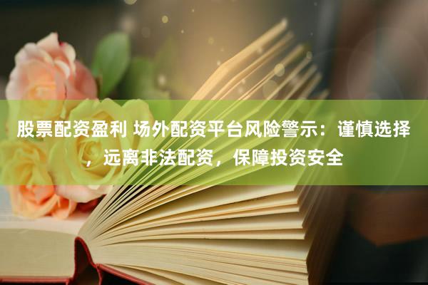 股票配资盈利 场外配资平台风险警示：谨慎选择，远离非法配资，保障投资安全