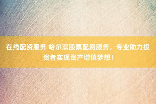在线配资服务 哈尔滨股票配资服务，专业助力投资者实现资产增值梦想！