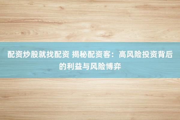 配资炒股就找配资 揭秘配资客：高风险投资背后的利益与风险博弈